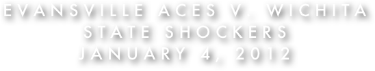 Evansville Aces v. Wichita State Shockers
January 4, 2012