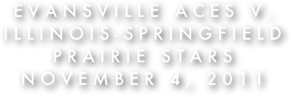 Evansville Aces v.
Illinois-Springfield Prairie Stars
November 4, 2011