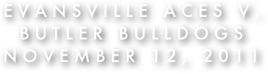 Evansville Aces v.
Butler Bulldogs
November 12, 2011